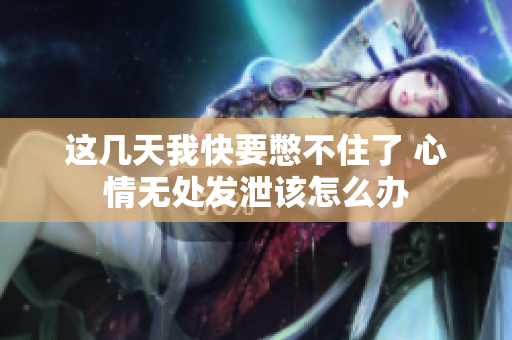 这几天我快要憋不住了 心情无处发泄该怎么办