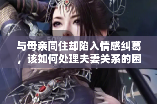 与母亲同住却陷入情感纠葛，该如何处理夫妻关系的困惑