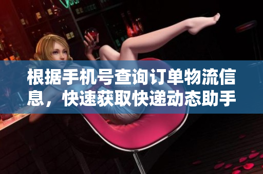 根据手机号查询订单物流信息，快速获取快递动态助手