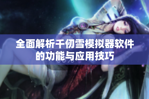 全面解析千仞雪模拟器软件的功能与应用技巧