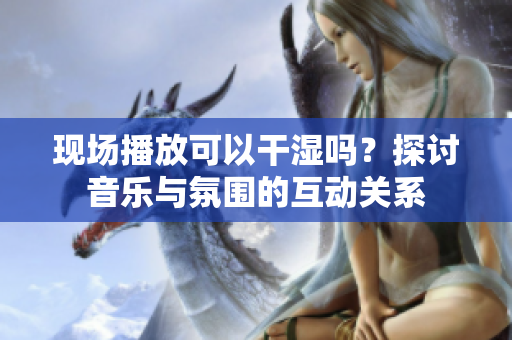 现场播放可以干湿吗？探讨音乐与氛围的互动关系