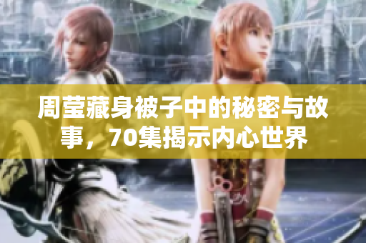 周莹藏身被子中的秘密与故事，70集揭示内心世界
