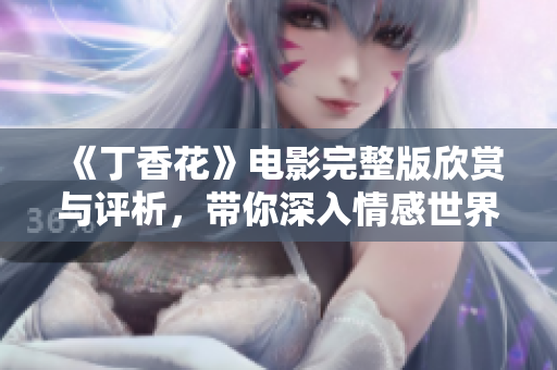 《丁香花》电影完整版欣赏与评析，带你深入情感世界