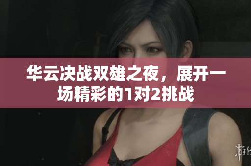 华云决战双雄之夜，展开一场精彩的1对2挑战