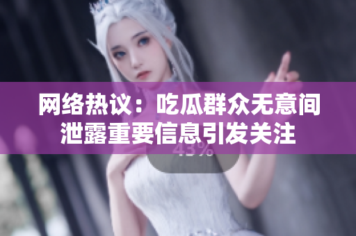 网络热议：吃瓜群众无意间泄露重要信息引发关注