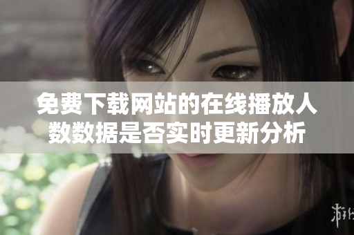 免费下载网站的在线播放人数数据是否实时更新分析