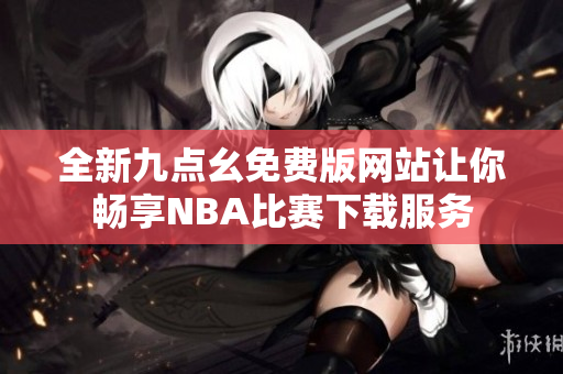 全新九点幺免费版网站让你畅享NBA比赛下载服务