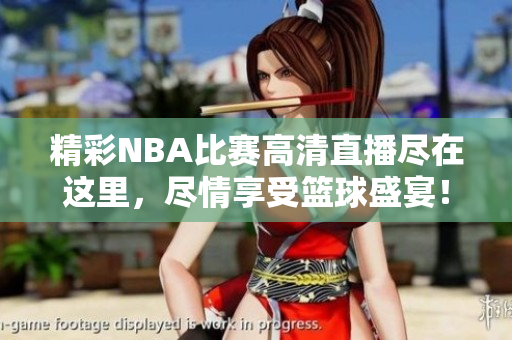 精彩NBA比赛高清直播尽在这里，尽情享受篮球盛宴！