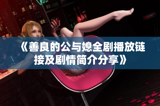 《善良的公与媳全剧播放链接及剧情简介分享》