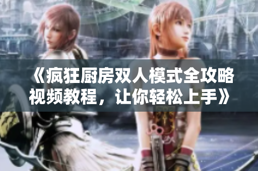 《疯狂厨房双人模式全攻略视频教程，让你轻松上手》