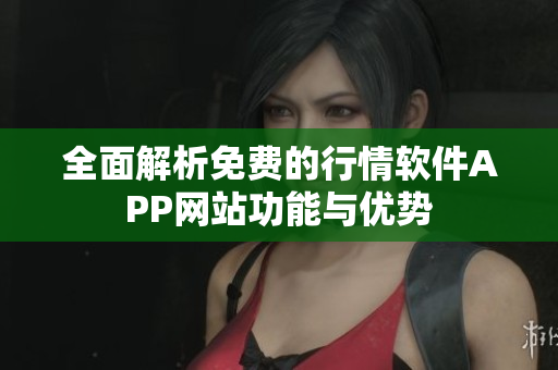 全面解析免费的行情软件APP网站功能与优势