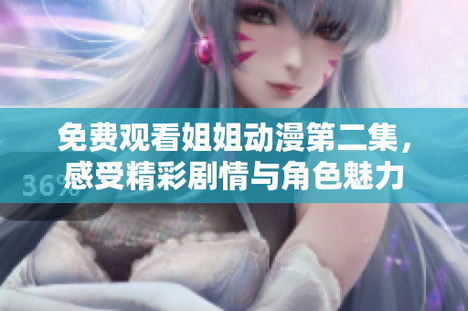 免费观看姐姐动漫第二集，感受精彩剧情与角色魅力