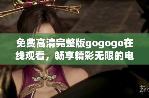 免费高清完整版gogogo在线观看，畅享精彩无限的电影体验