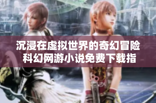 沉浸在虚拟世界的奇幻冒险 科幻网游小说免费下载指南