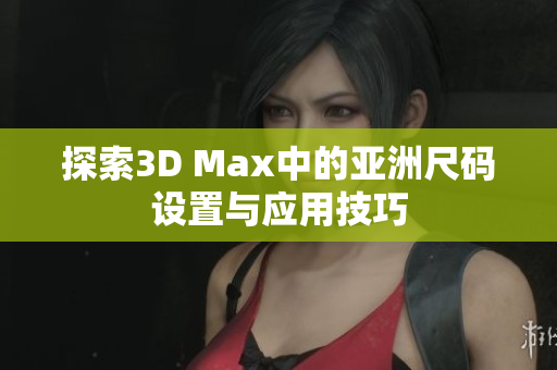 探索3D Max中的亚洲尺码设置与应用技巧