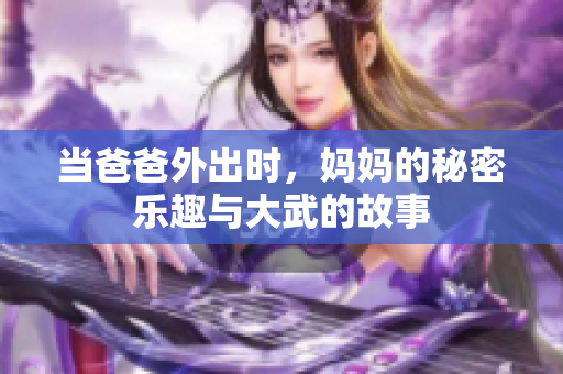 当爸爸外出时，妈妈的秘密乐趣与大武的故事