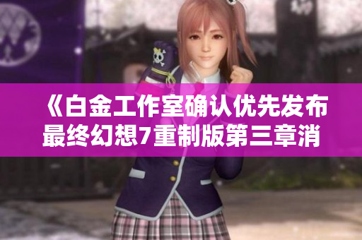 《白金工作室确认优先发布最终幻想7重制版第三章消息》