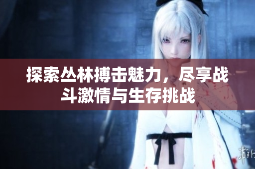 探索丛林搏击魅力，尽享战斗激情与生存挑战