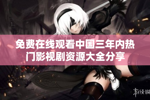 免费在线观看中国三年内热门影视剧资源大全分享