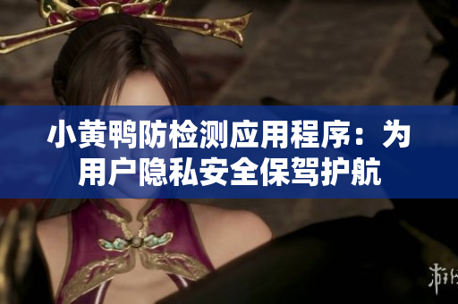 小黄鸭防检测应用程序：为用户隐私安全保驾护航