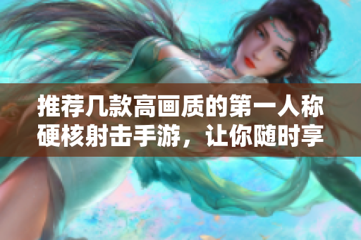 推荐几款高画质的第一人称硬核射击手游，让你随时享受激烈战斗乐趣
