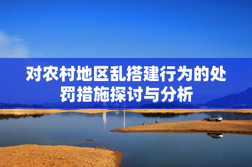对农村地区乱搭建行为的处罚措施探讨与分析
