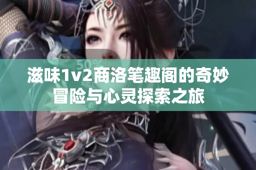 滋味1v2商洛笔趣阁的奇妙冒险与心灵探索之旅