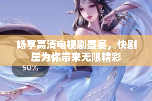 畅享高清电视剧盛宴，快剧屋为你带来无限精彩