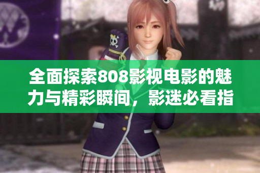 全面探索808影视电影的魅力与精彩瞬间，影迷必看指南