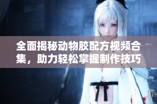 全面揭秘动物胶配方视频合集，助力轻松掌握制作技巧