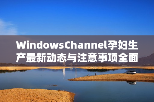 WindowsChannel孕妇生产最新动态与注意事项全面解析