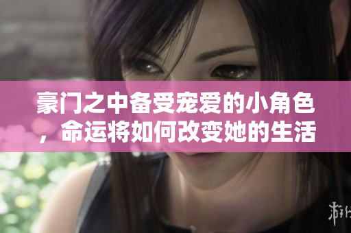 豪门之中备受宠爱的小角色，命运将如何改变她的生活
