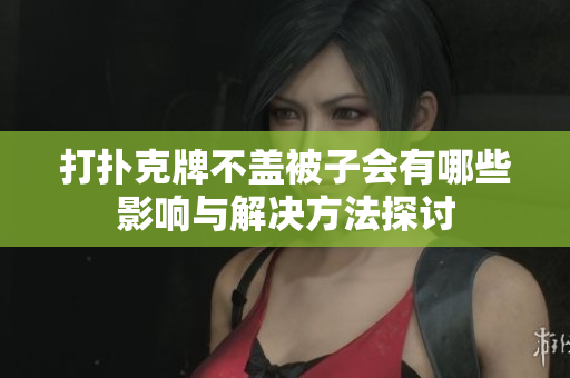 打扑克牌不盖被子会有哪些影响与解决方法探讨