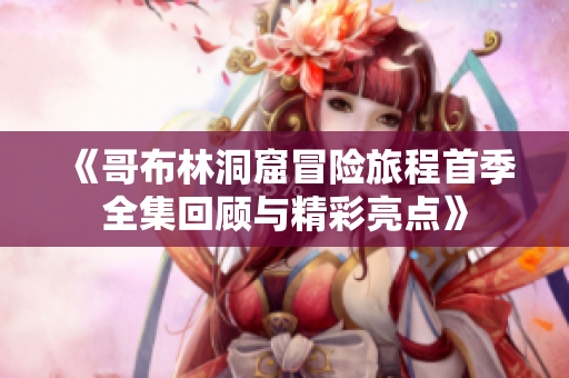 《哥布林洞窟冒险旅程首季全集回顾与精彩亮点》