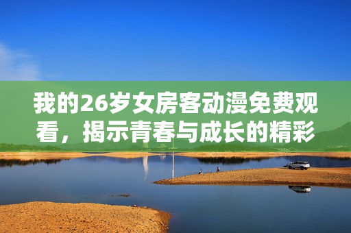 我的26岁女房客动漫免费观看，揭示青春与成长的精彩瞬间