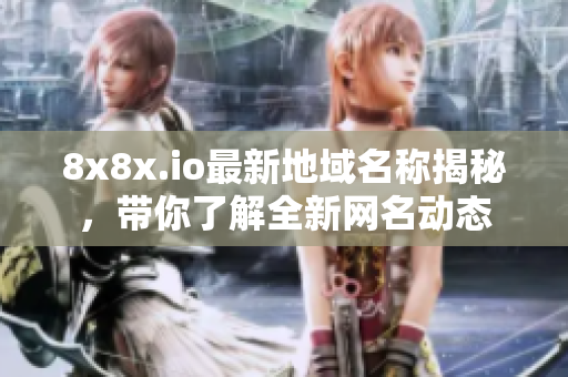 8x8x.io最新地域名称揭秘，带你了解全新网名动态