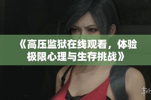 《高压监狱在线观看，体验极限心理与生存挑战》