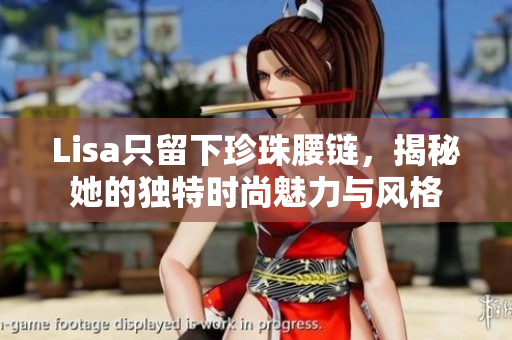 Lisa只留下珍珠腰链，揭秘她的独特时尚魅力与风格