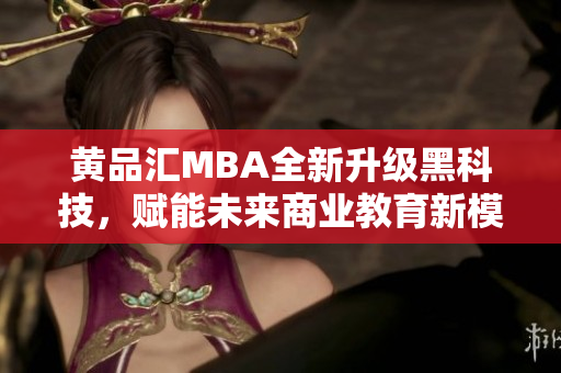黄品汇MBA全新升级黑科技，赋能未来商业教育新模式