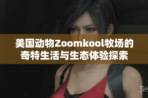 美国动物Zoomkool牧场的奇特生活与生态体验探索