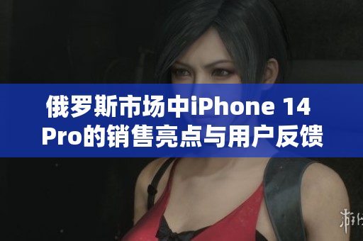 俄罗斯市场中iPhone 14 Pro的销售亮点与用户反馈分析