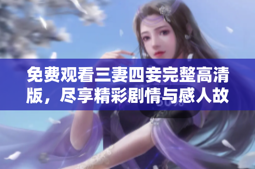 免费观看三妻四妾完整高清版，尽享精彩剧情与感人故事