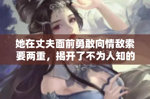 她在丈夫面前勇敢向情敌索要两重，揭开了不为人知的秘密