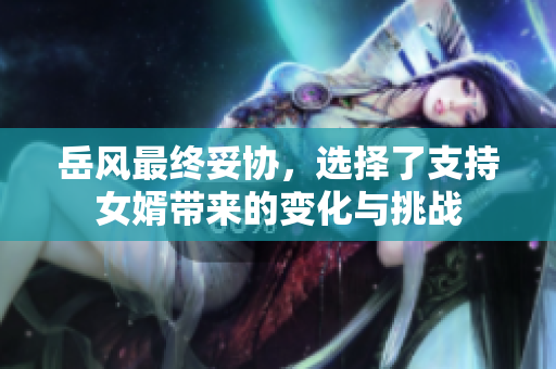 岳风最终妥协，选择了支持女婿带来的变化与挑战