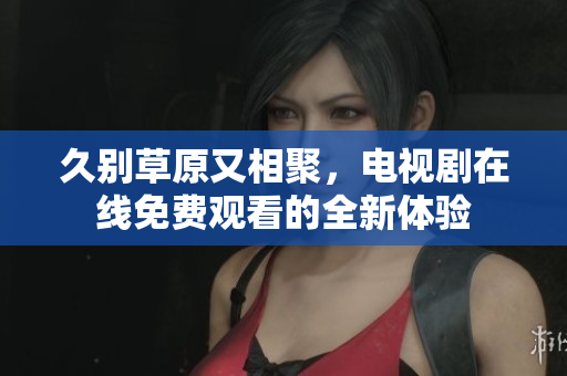 久别草原又相聚，电视剧在线免费观看的全新体验