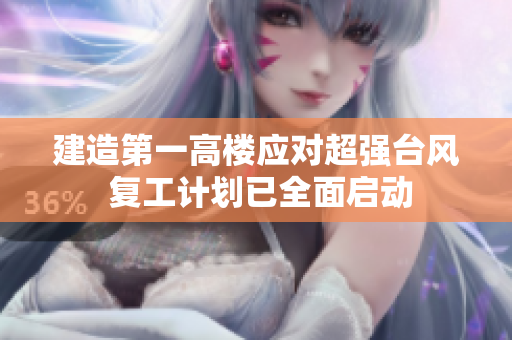 建造第一高楼应对超强台风 复工计划已全面启动