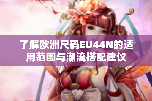 了解欧洲尺码EU44N的适用范围与潮流搭配建议