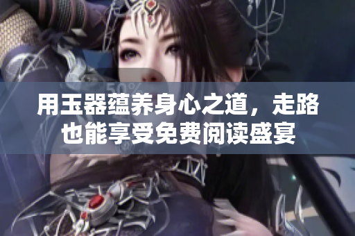 用玉器蕴养身心之道，走路也能享受免费阅读盛宴