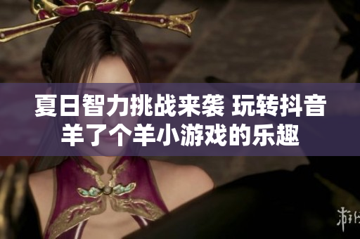 夏日智力挑战来袭 玩转抖音羊了个羊小游戏的乐趣