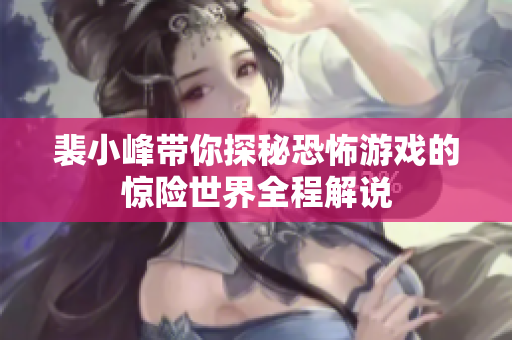 裴小峰带你探秘恐怖游戏的惊险世界全程解说